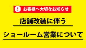 【お客様へ大切なお知らせ】店舗改装に伴うショールーム営業について